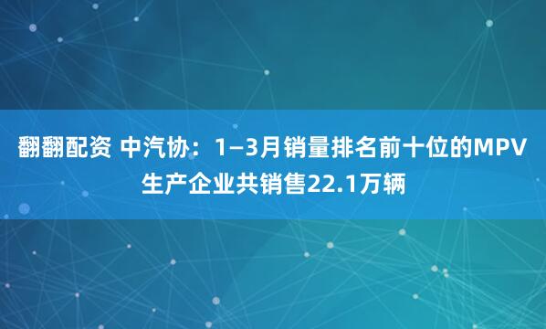 翻翻配资 中汽协：1—3月销量排名前十位的MPV生产企业共销售22.1万辆