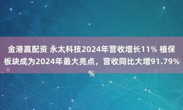 金港赢配资 永太科技2024年营收增长11% 植保板块成为2024年最大亮点，营收同比大增91.79%
