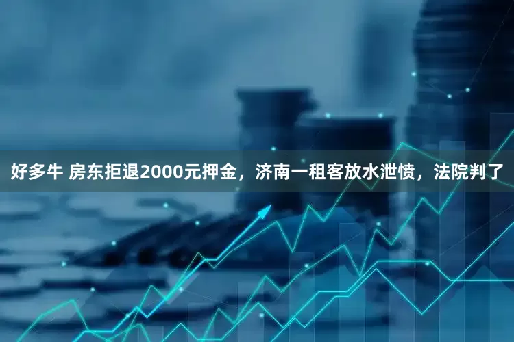 好多牛 房东拒退2000元押金，济南一租客放水泄愤，法院判了