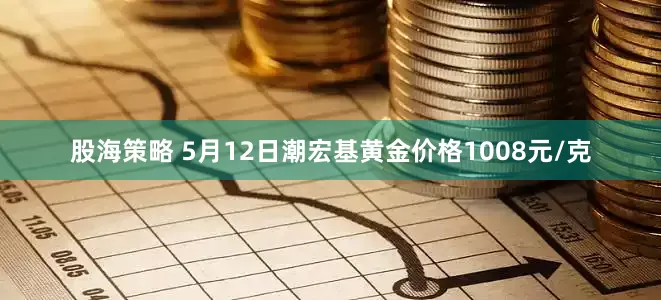 股海策略 5月12日潮宏基黄金价格1008元/克