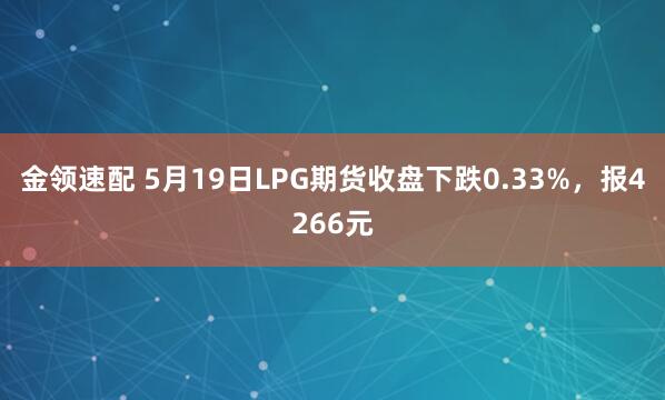 金领速配 5月19日LPG期货收盘下跌0.33%，报4266元