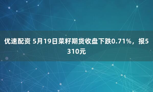 优速配资 5月19日菜籽期货收盘下跌0.71%，报5310元