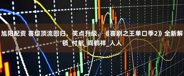 旭阳配资 喜综顶流回归，笑点升级，《喜剧之王单口季2》全新解锁_付航_阎鹤祥_人人