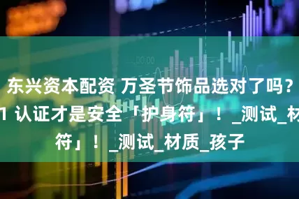 东兴资本配资 万圣节饰品选对了吗？CE-EN71 认证才是安全「护身符」！_测试_材质_孩子