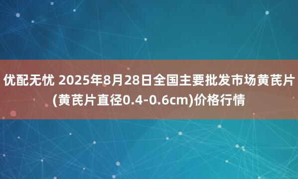 优配无忧 2025年8月28日全国主要批发市场黄芪片(黄芪片直径0.4-0.6cm)价格行情