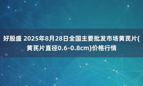 好股盛 2025年8月28日全国主要批发市场黄芪片(黄芪片直径0.6-0.8cm)价格行情