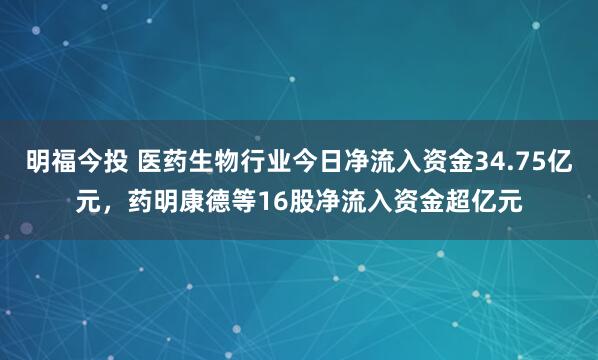 明福今投 医药生物行业今日净流入资金34.75亿元，药明康德等16股净流入资金超亿元