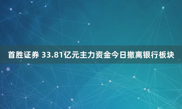 首胜证券 33.81亿元主力资金今日撤离银行板块