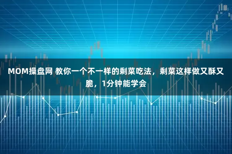 MOM操盘网 教你一个不一样的剩菜吃法，剩菜这样做又酥又脆，1分钟能学会