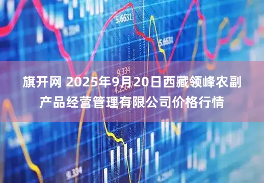 旗开网 2025年9月20日西藏领峰农副产品经营管理有限公司价格行情