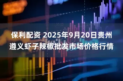 保利配资 2025年9月20日贵州遵义虾子辣椒批发市场价格行情