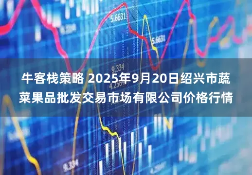 牛客栈策略 2025年9月20日绍兴市蔬菜果品批发交易市场有限公司价格行情