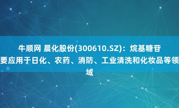 牛顺网 晨化股份(300610.SZ)：烷基糖苷主要应用于日化、农药、消防、工业清洗和化妆品等领域