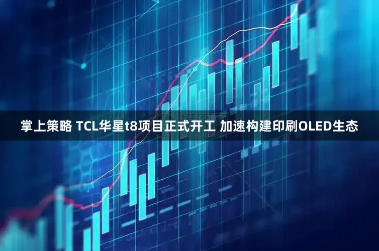 掌上策略 TCL华星t8项目正式开工 加速构建印刷OLED生态