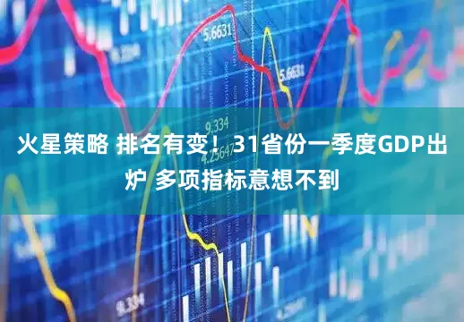 火星策略 排名有变！31省份一季度GDP出炉 多项指标意想不到