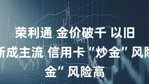 荣利通 金价破千 以旧换新成主流 信用卡“炒金”风险高