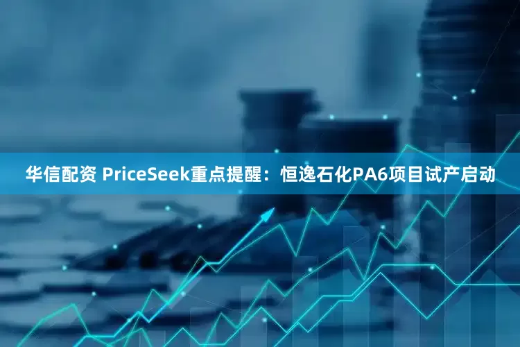 华信配资 PriceSeek重点提醒：恒逸石化PA6项目试产启动