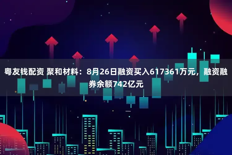 粤友钱配资 聚和材料：8月26日融资买入617361万元，融资融券余额742亿元