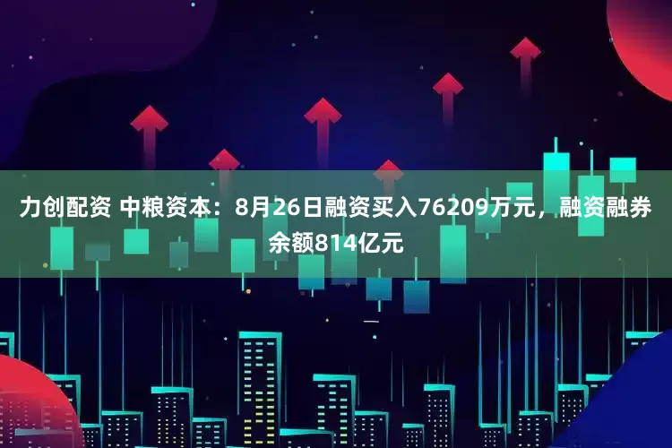 力创配资 中粮资本：8月26日融资买入76209万元，融资融券余额814亿元